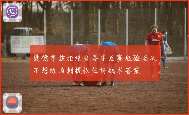 爱德华兹拒绝分享季后赛经验坚决不想给马刺提供任何战术答案