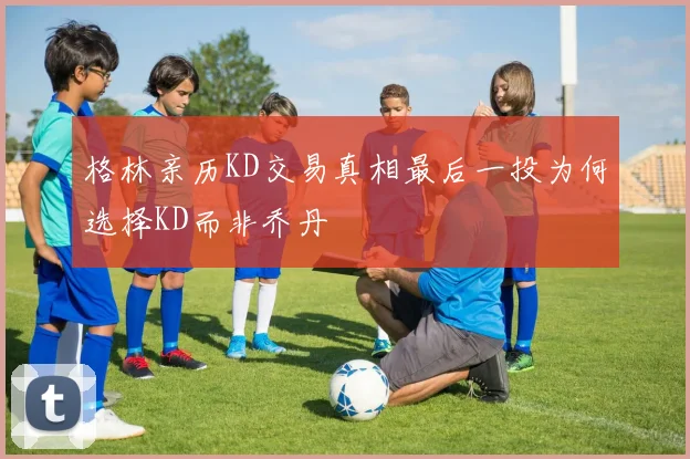 格林亲历KD交易真相最后一投为何选择KD而非乔丹