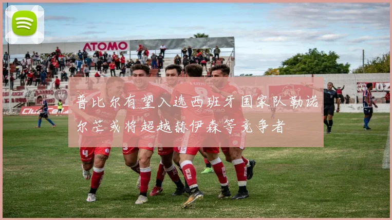 普比尔有望入选西班牙国家队勒诺尔芒或将超越赫伊森等竞争者
