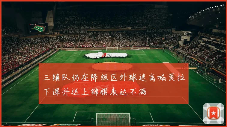 三镇队仍在降级区外球迷高喊莫拉下课并送上锦旗表达不满
