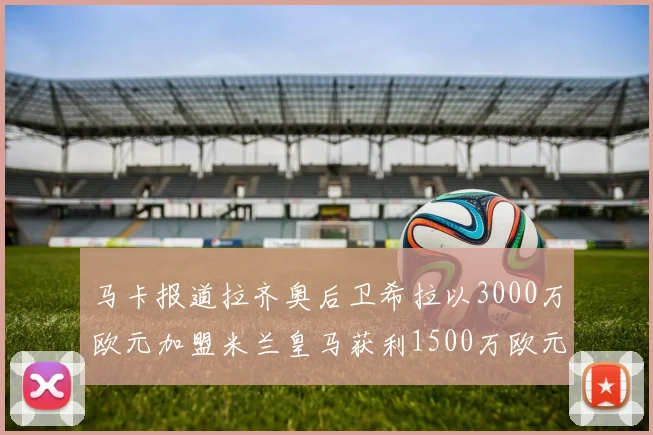 马卡报道拉齐奥后卫希拉以3000万欧元加盟米兰皇马获利1500万欧元
