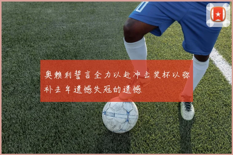 奥赖利誓言全力以赴冲击奖杯以弥补去年遗憾失冠的遗憾