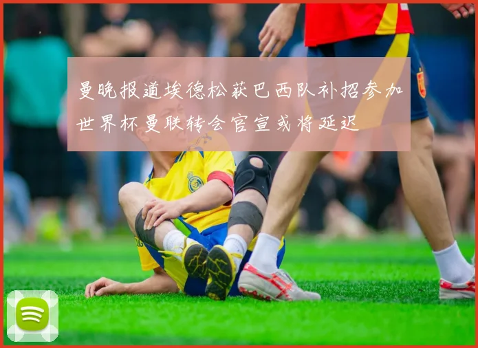 曼晚报道埃德松获巴西队补招参加世界杯曼联转会官宣或将延迟