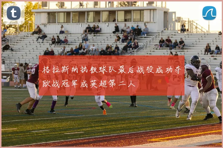 格拉斯纳执教球队最后战役成功夺欧战冠军成英超第二人