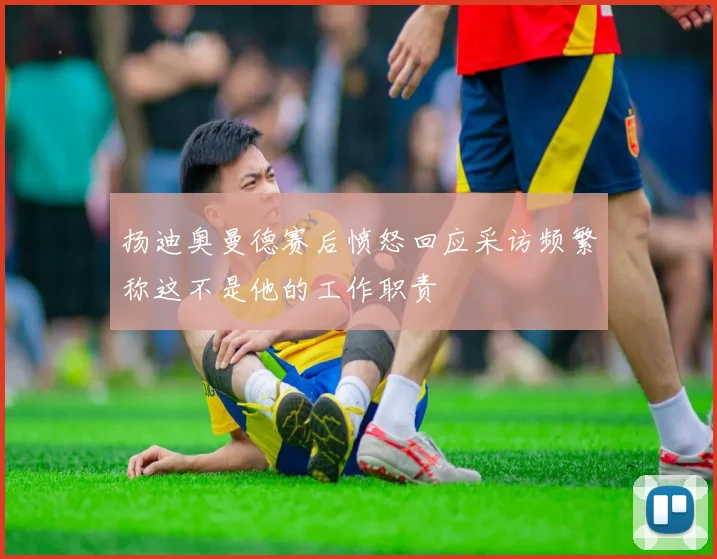 扬迪奥曼德赛后愤怒回应采访频繁称这不是他的工作职责