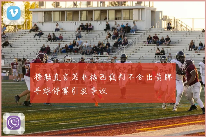 穆勒直言若非梅西裁判不会出黄牌手球停赛引发争议