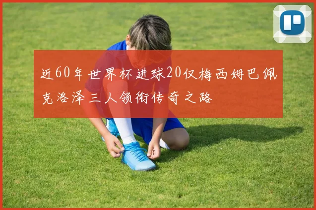 近60年世界杯进球20仅梅西姆巴佩克洛泽三人领衔传奇之路