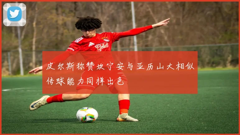 皮尔斯称赞坎宁安与亚历山大相似传球能力同样出色