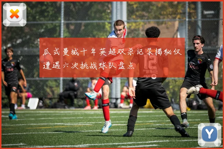 瓜式曼城十年英超双杀记录揭秘仅遭遇六次挑战球队盘点