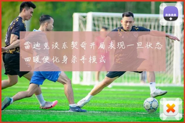 雷迪克谈东契奇开局表现一旦状态回暖便化身杀手模式