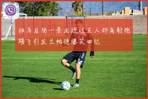 祖马后场一条龙连过五人却高射炮踢飞引发兰帕德爆笑回忆