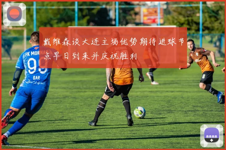 戴维森谈大连主场优势期待进球节点早日到来并庆祝胜利