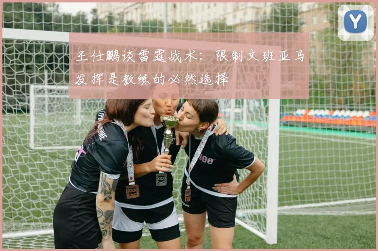 王仕鹏谈雷霆战术：限制文班亚马发挥是教练的必然选择