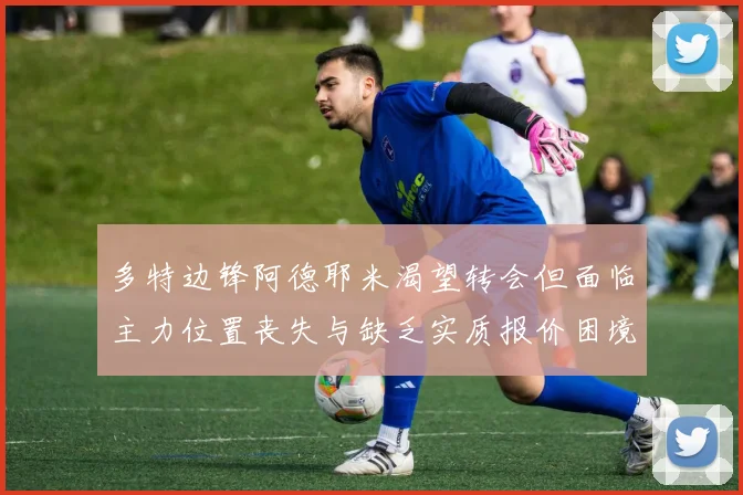 多特边锋阿德耶米渴望转会但面临主力位置丧失与缺乏实质报价困境