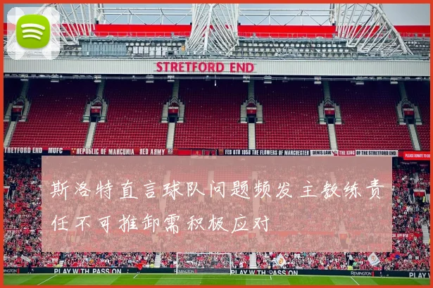 斯洛特直言球队问题频发主教练责任不可推卸需积极应对