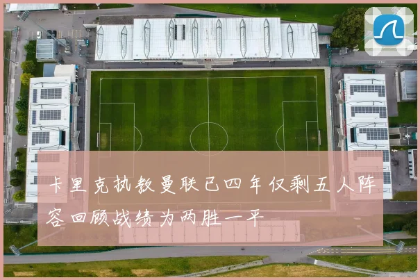 卡里克执教曼联已四年仅剩五人阵容回顾战绩为两胜一平