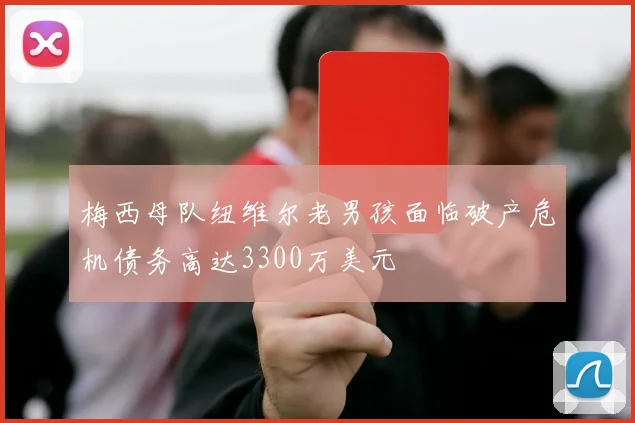 梅西母队纽维尔老男孩面临破产危机债务高达3300万美元