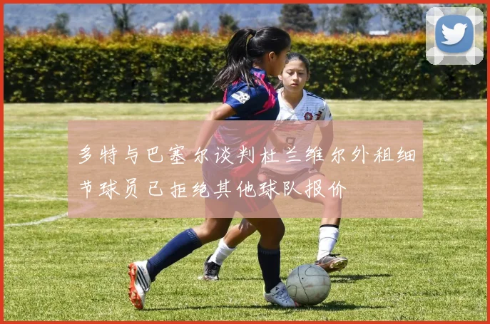 多特与巴塞尔谈判杜兰维尔外租细节球员已拒绝其他球队报价