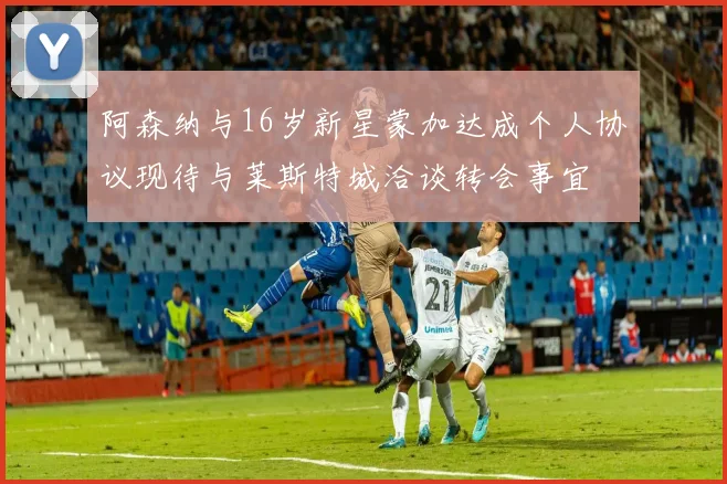阿森纳与16岁新星蒙加达成个人协议现待与莱斯特城洽谈转会事宜