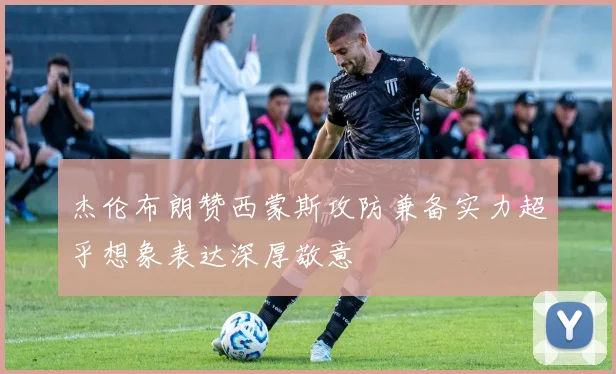 杰伦布朗赞西蒙斯攻防兼备实力超乎想象表达深厚敬意