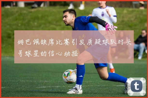 姆巴佩缺席比赛引发质疑球队对头号球星的信心动摇