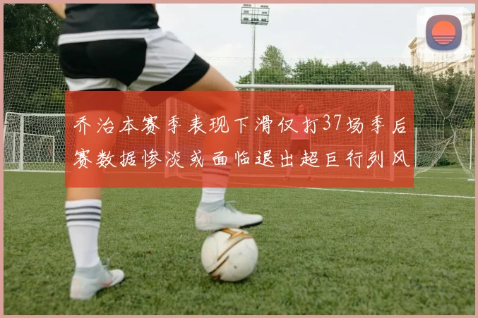 乔治本赛季表现下滑仅打37场季后赛数据惨淡或面临退出超巨行列风险